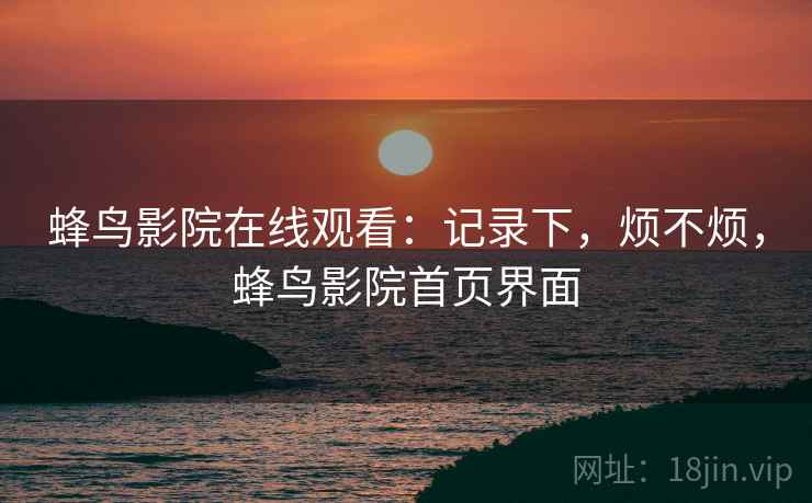 蜂鸟影院在线观看:记录下,烦不烦,蜂鸟影院首页界面 第2张 蜂鸟影院在线观看:记录下,烦不烦,蜂鸟影院首页界面 第2张