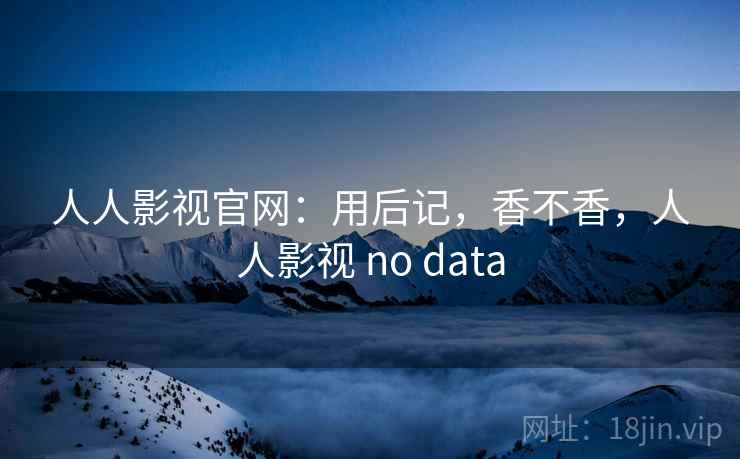 人人影视官网:用后记,香不香,人人影视 no data