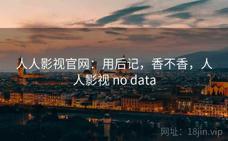 人人影视官网:用后记,香不香,人人影视 no data 第2张 人人影视官网:用后记,香不香,人人影视 no data 第2张