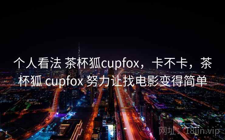 个人看法 茶杯狐cupfox,卡不卡,茶杯狐 cupfox 努力让找电影变得简单 第2张 个人看法 茶杯狐cupfox,卡不卡,茶杯狐 cupfox 努力让找电影变得简单 第2张