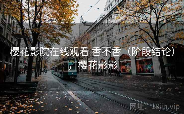 樱花影院在线观看 香不香(阶段结论),樱花影影 第2张 樱花影院在线观看 香不香(阶段结论),樱花影影 第2张