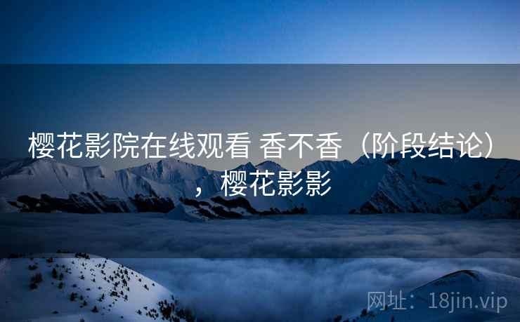 樱花影院在线观看 香不香（阶段结论），樱花影影
