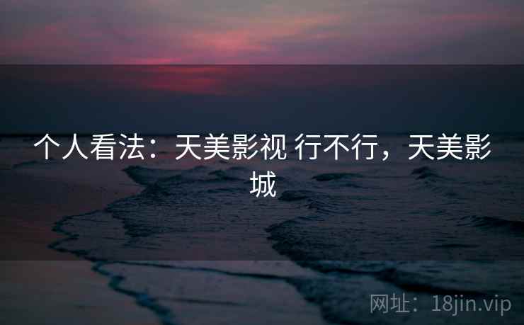 个人看法:天美影视 行不行,天美影城
