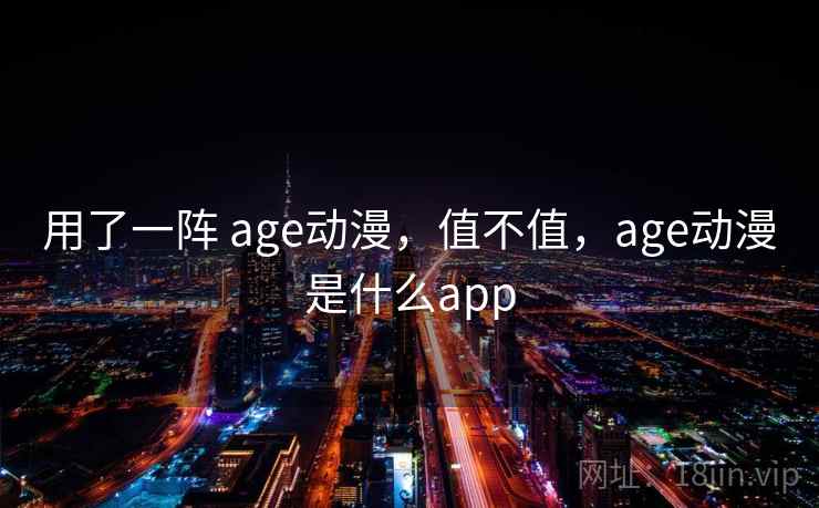 用了一阵 age动漫,值不值,age动漫是什么app