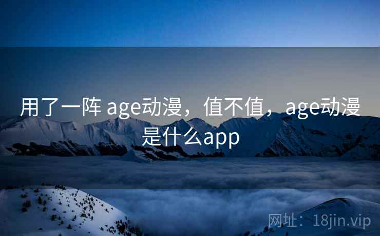 用了一阵 age动漫,值不值,age动漫是什么app 第2张 用了一阵 age动漫,值不值,age动漫是什么app 第2张