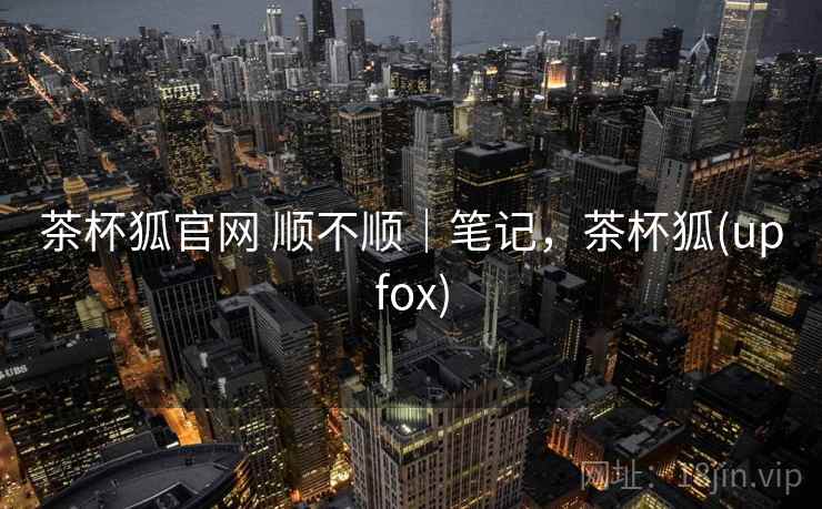 茶杯狐官网 顺不顺|笔记,茶杯狐(upfox) 第2张 茶杯狐官网 顺不顺|笔记,茶杯狐(upfox) 第2张