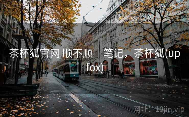 茶杯狐官网 顺不顺|笔记,茶杯狐(upfox)