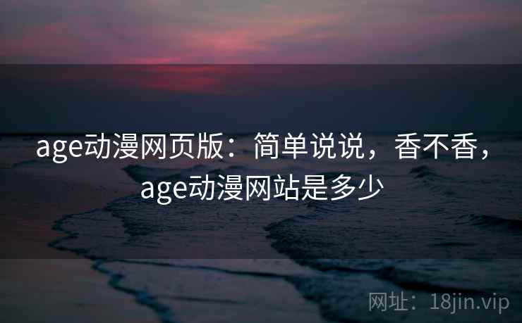 age动漫网页版:简单说说,香不香,age动漫网站是多少