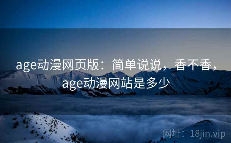 age动漫网页版:简单说说,香不香,age动漫网站是多少 第2张 age动漫网页版:简单说说,香不香,age动漫网站是多少 第2张
