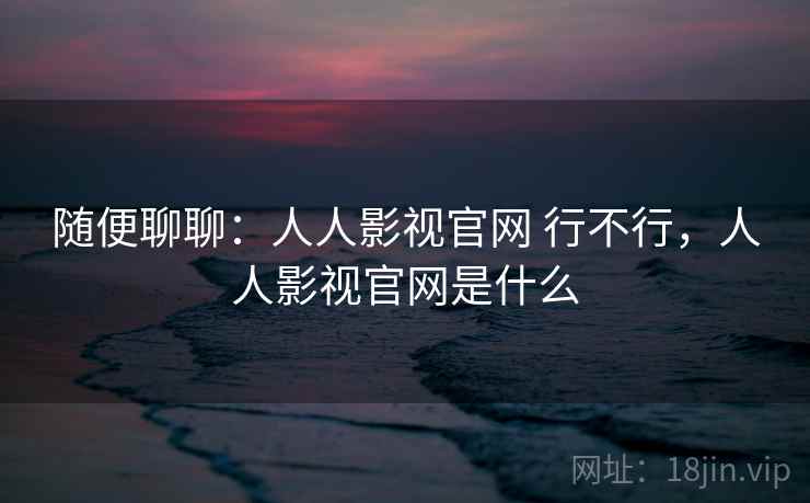 随便聊聊:人人影视官网 行不行,人人影视官网是什么