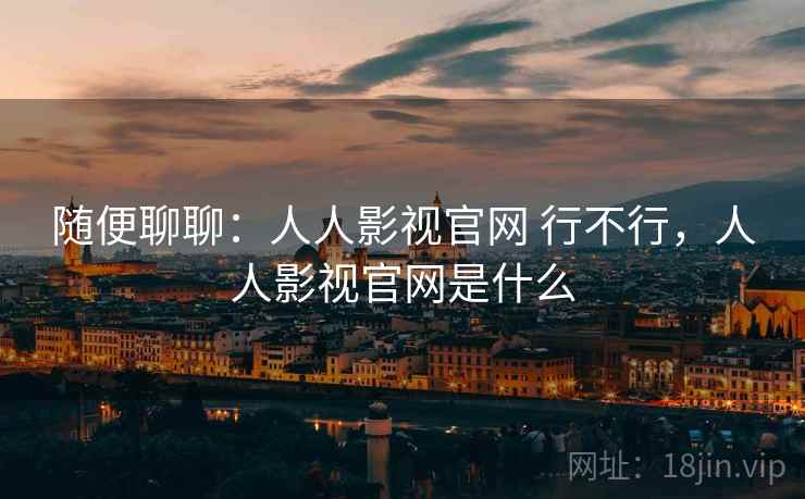 随便聊聊:人人影视官网 行不行,人人影视官网是什么 第2张 随便聊聊:人人影视官网 行不行,人人影视官网是什么 第2张