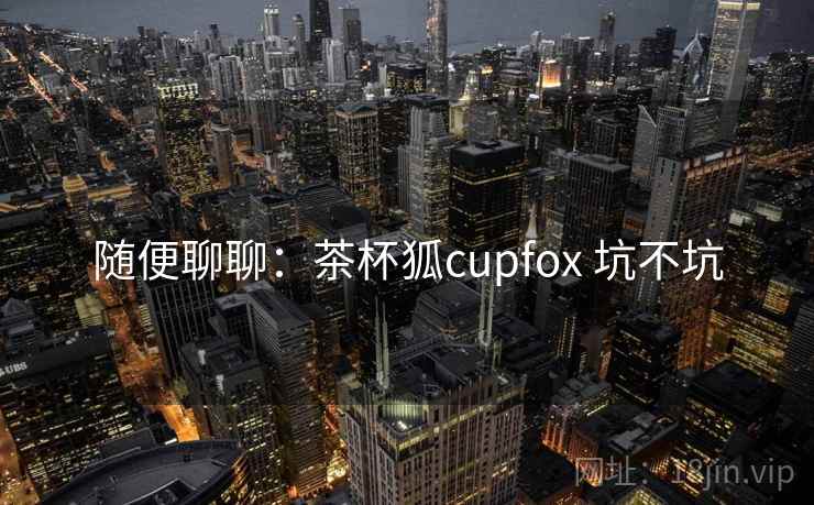 随便聊聊:茶杯狐cupfox 坑不坑
