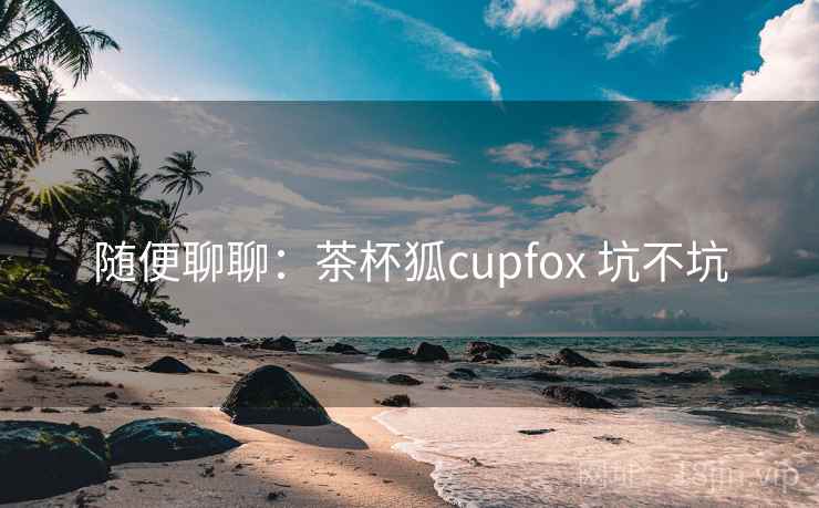 随便聊聊:茶杯狐cupfox 坑不坑 第2张 随便聊聊:茶杯狐cupfox 坑不坑 第2张