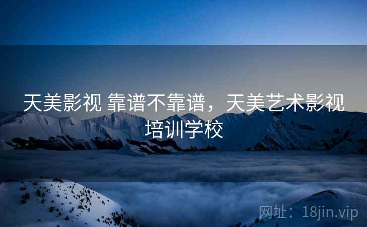 天美影视 靠谱不靠谱,天美艺术影视培训学校