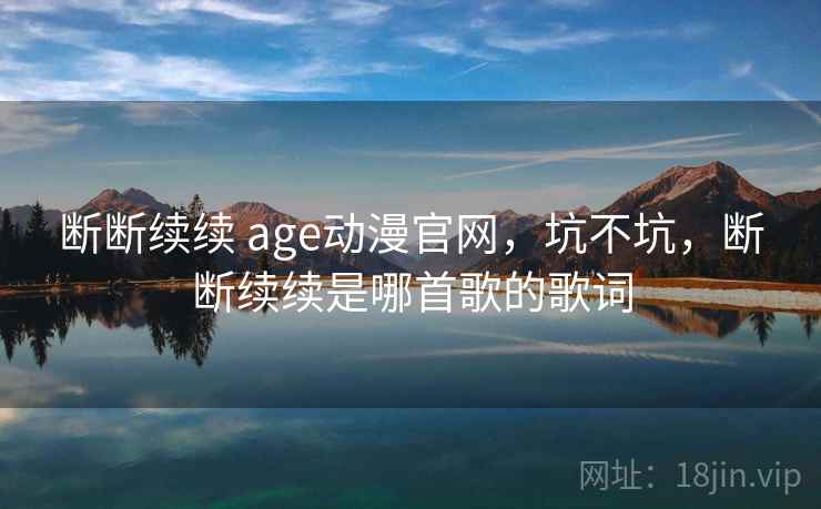 断断续续 age动漫官网,坑不坑,断断续续是哪首歌的歌词