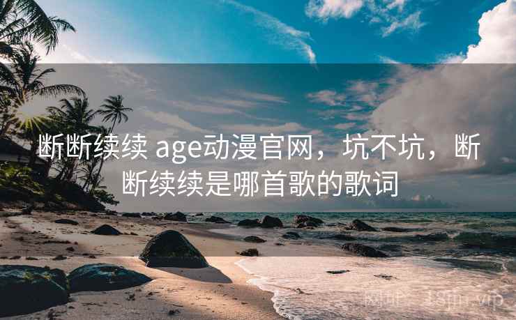 断断续续 age动漫官网,坑不坑,断断续续是哪首歌的歌词 第2张 断断续续 age动漫官网,坑不坑,断断续续是哪首歌的歌词 第2张