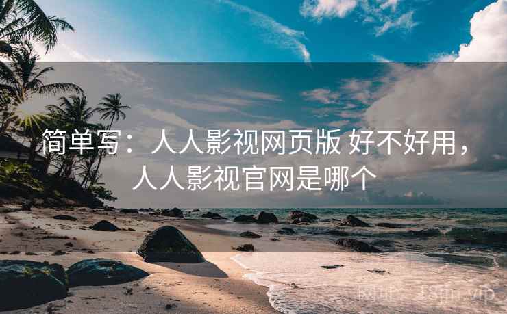 简单写:人人影视网页版 好不好用,人人影视官网是哪个