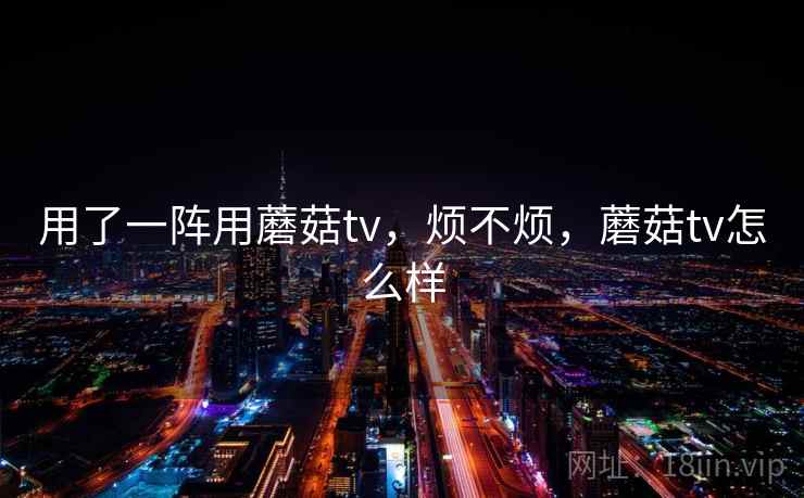 用了一阵用蘑菇tv,烦不烦,蘑菇tv怎么样 第2张 用了一阵用蘑菇tv,烦不烦,蘑菇tv怎么样 第2张