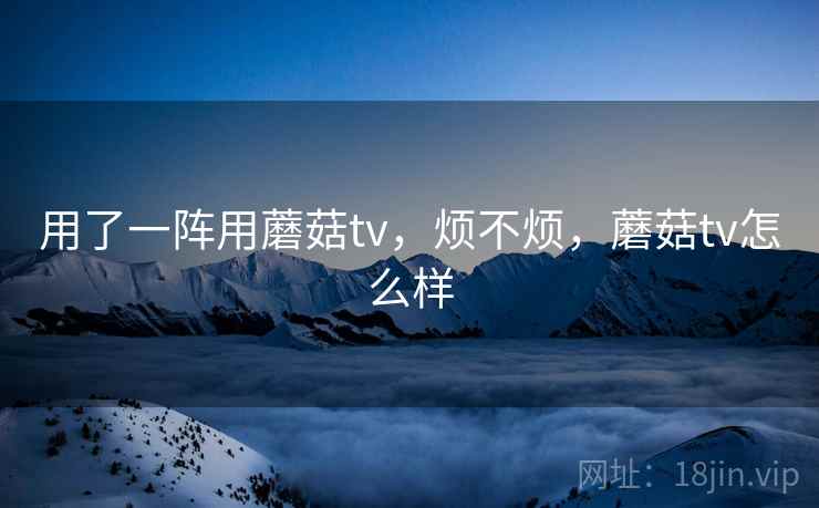 用了一阵用蘑菇tv,烦不烦,蘑菇tv怎么样