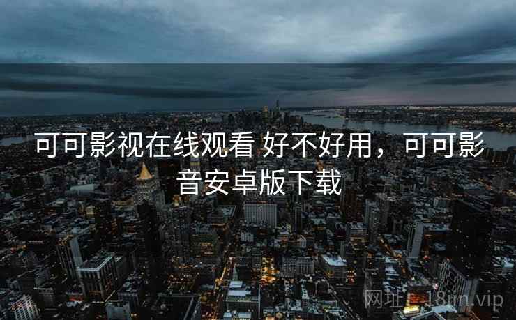 可可影视在线观看 好不好用,可可影音安卓版下载 第2张 可可影视在线观看 好不好用,可可影音安卓版下载 第2张