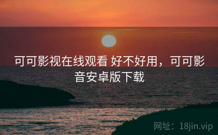 可可影视在线观看 好不好用,可可影音安卓版下载