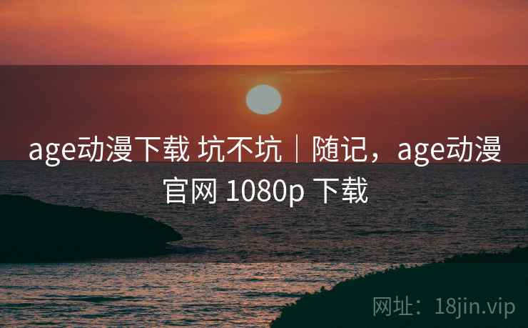 age动漫下载 坑不坑|随记,age动漫官网 1080p 下载 第2张 age动漫下载 坑不坑|随记,age动漫官网 1080p 下载 第2张