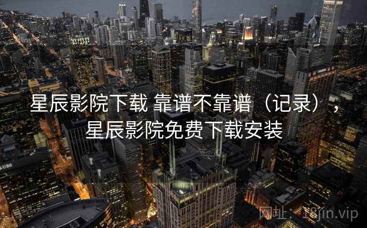 星辰影院下载 靠谱不靠谱（记录），星辰影院免费下载安装  第2张