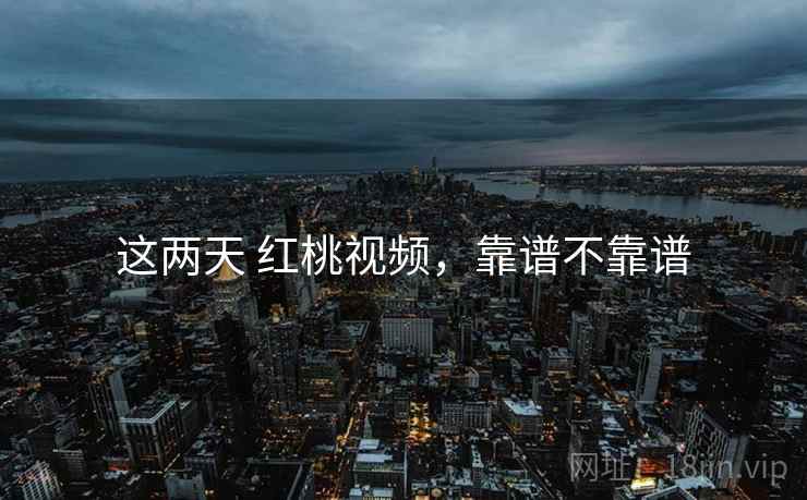 这两天 红桃视频,靠谱不靠谱 第2张 这两天 红桃视频,靠谱不靠谱 第2张