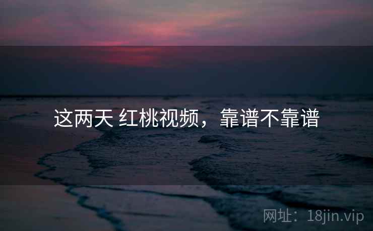 这两天 红桃视频,靠谱不靠谱