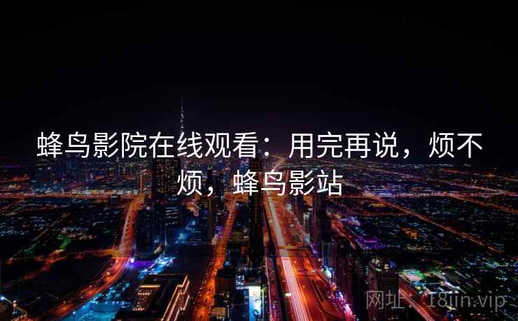 蜂鸟影院在线观看：用完再说，烦不烦，蜂鸟影站