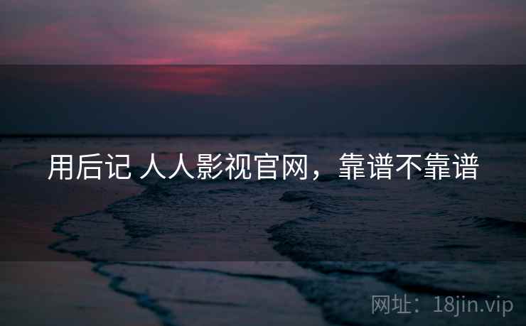 用后记 人人影视官网,靠谱不靠谱