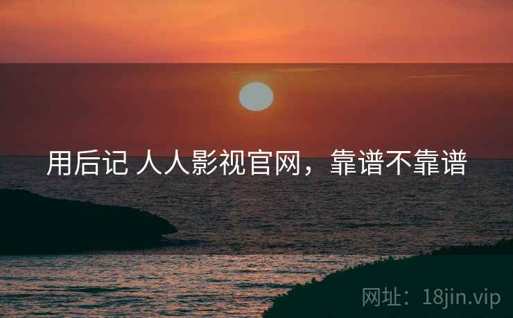 用后记 人人影视官网,靠谱不靠谱 第2张 用后记 人人影视官网,靠谱不靠谱 第2张