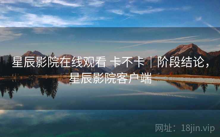 星辰影院在线观看 卡不卡｜阶段结论，星辰影院客户端  第2张