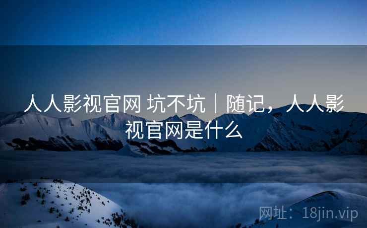 人人影视官网 坑不坑|随记,人人影视官网是什么 第2张 人人影视官网 坑不坑|随记,人人影视官网是什么 第2张