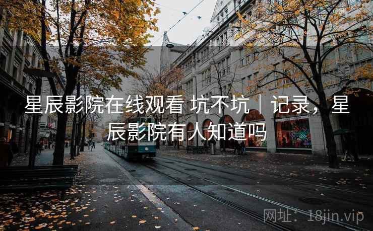 星辰影院在线观看 坑不坑|记录,星辰影院有人知道吗 第2张 星辰影院在线观看 坑不坑|记录,星辰影院有人知道吗 第2张