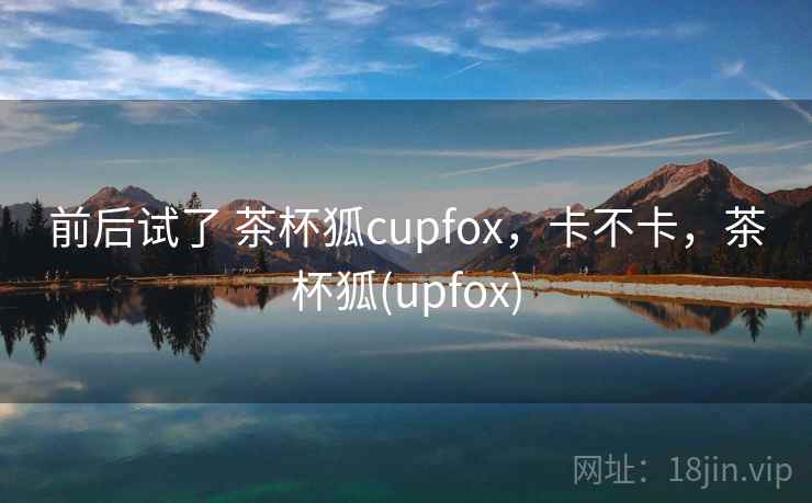 前后试了 茶杯狐cupfox,卡不卡,茶杯狐(upfox)