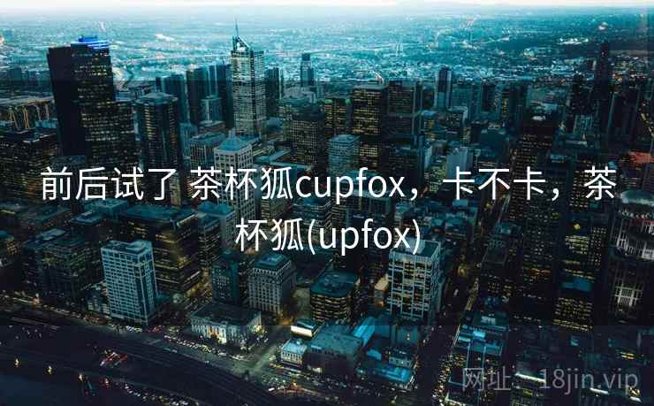 前后试了 茶杯狐cupfox,卡不卡,茶杯狐(upfox) 第2张 前后试了 茶杯狐cupfox,卡不卡,茶杯狐(upfox) 第2张