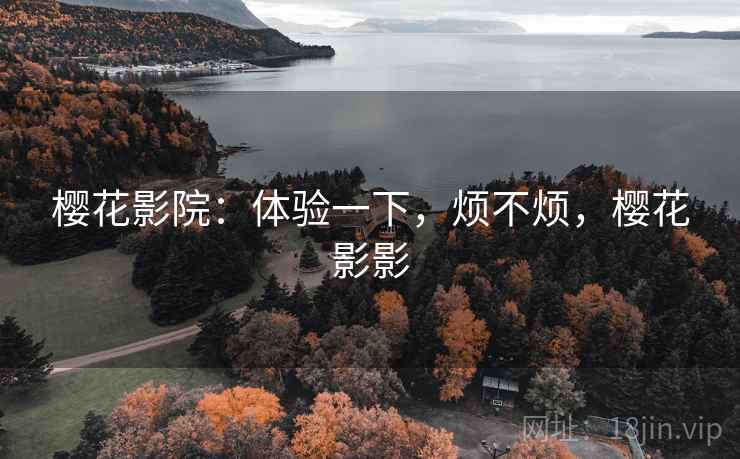 樱花影院:体验一下,烦不烦,樱花影影
