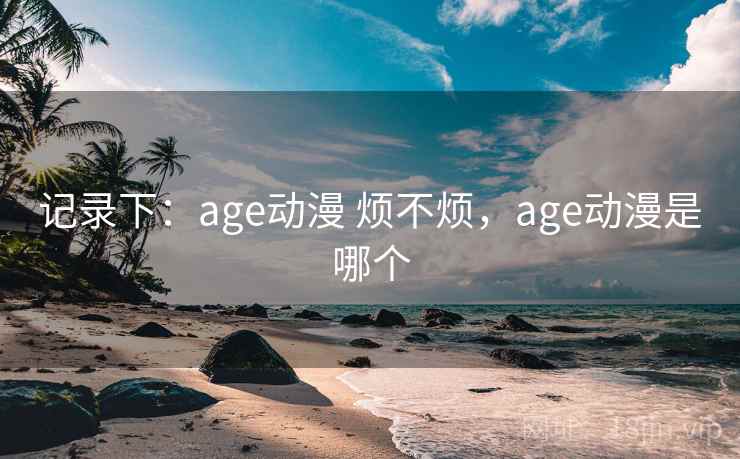 记录下:age动漫 烦不烦,age动漫是哪个