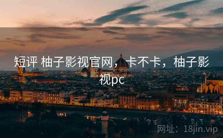 短评 柚子影视官网,卡不卡,柚子影视pc