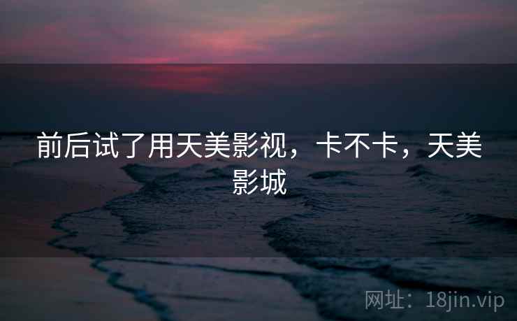 前后试了用天美影视,卡不卡,天美影城