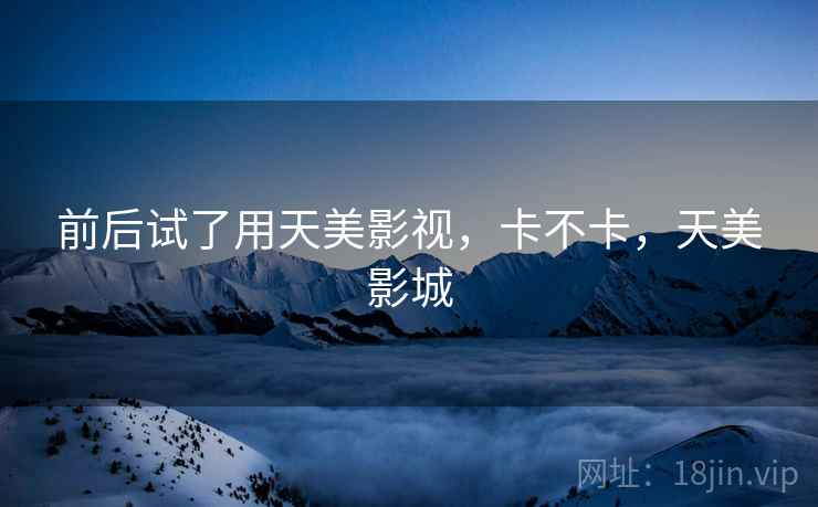 前后试了用天美影视,卡不卡,天美影城 第2张 前后试了用天美影视,卡不卡,天美影城 第2张