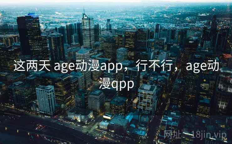 这两天 age动漫app,行不行,age动漫qpp