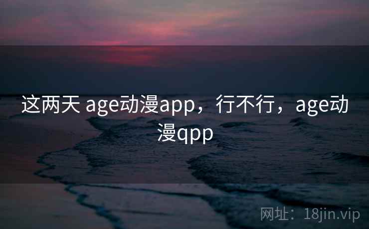 这两天 age动漫app,行不行,age动漫qpp 第2张 这两天 age动漫app,行不行,age动漫qpp 第2张
