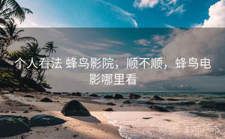 个人看法 蜂鸟影院,顺不顺,蜂鸟电影哪里看 第2张 个人看法 蜂鸟影院,顺不顺,蜂鸟电影哪里看 第2张