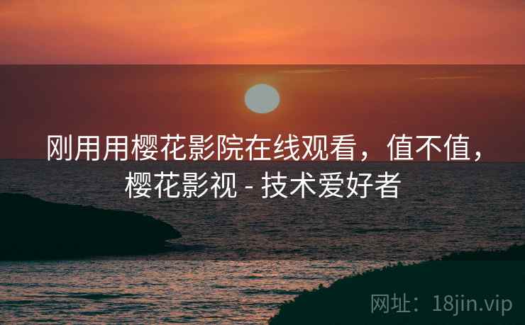 刚用用樱花影院在线观看,值不值,樱花影视 - 技术爱好者