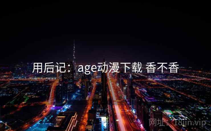 用后记:age动漫下载 香不香