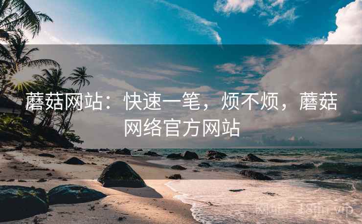 蘑菇网站:快速一笔,烦不烦,蘑菇网络官方网站