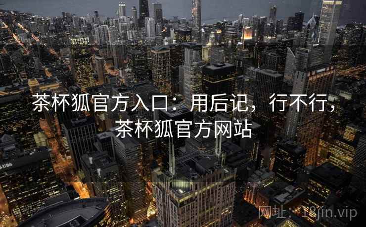 茶杯狐官方入口:用后记,行不行,茶杯狐官方网站