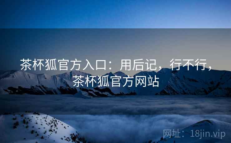茶杯狐官方入口:用后记,行不行,茶杯狐官方网站 第2张 茶杯狐官方入口:用后记,行不行,茶杯狐官方网站 第2张